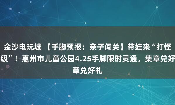 金沙电玩城 【手脚预报：亲子闯关】带娃来“打怪升级”！惠州市儿童公园4.25手脚限时灵通，集章兑好礼