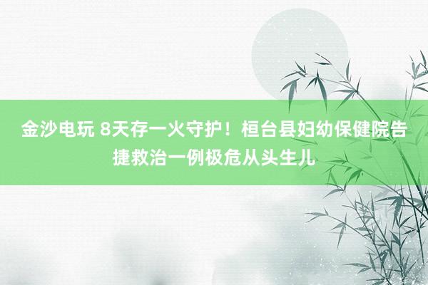 金沙电玩 8天存一火守护！桓台县妇幼保健院告捷救治一例极危从头生儿