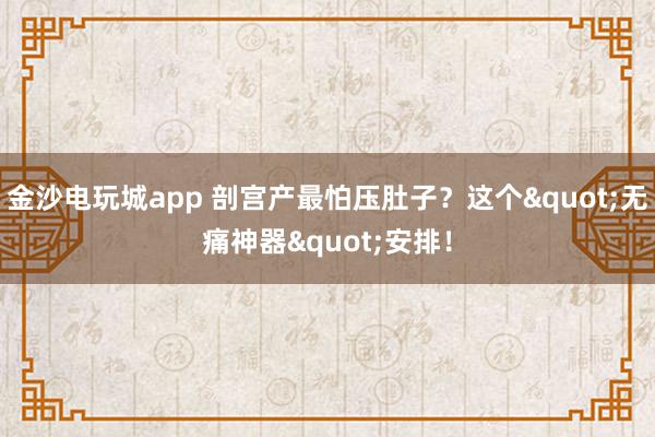 金沙电玩城app 剖宫产最怕压肚子？这个"无痛神器"安排！