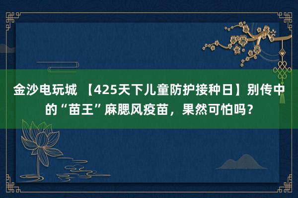 金沙电玩城 【425天下儿童防护接种日】别传中的“苗王”麻腮风疫苗，果然可怕吗？