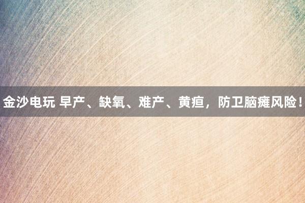金沙电玩 早产、缺氧、难产、黄疸，防卫脑瘫风险！