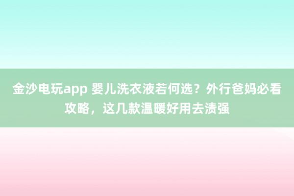 金沙电玩app 婴儿洗衣液若何选？外行爸妈必看攻略，这几款温暖好用去渍强