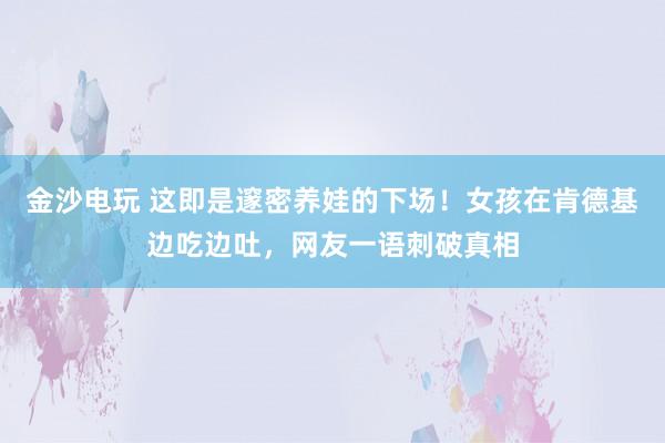 金沙电玩 这即是邃密养娃的下场！女孩在肯德基边吃边吐，网友一语刺破真相