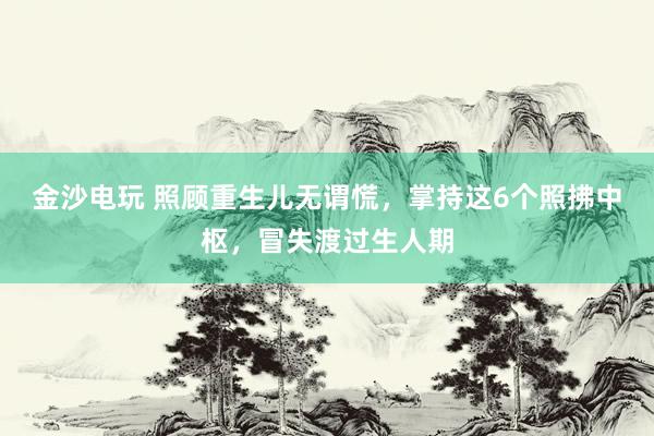 金沙电玩 照顾重生儿无谓慌，掌持这6个照拂中枢，冒失渡过生人期