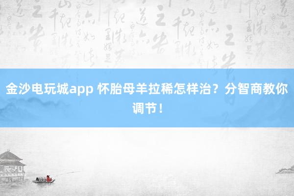 金沙电玩城app 怀胎母羊拉稀怎样治？分智商教你调节！