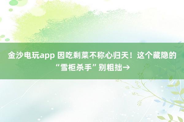 金沙电玩app 因吃剩菜不称心归天！这个藏隐的“雪柜杀手”别粗拙→