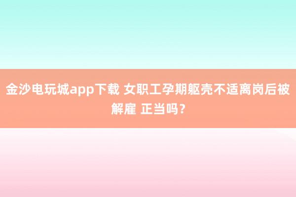 金沙电玩城app下载 女职工孕期躯壳不适离岗后被解雇 正当吗？