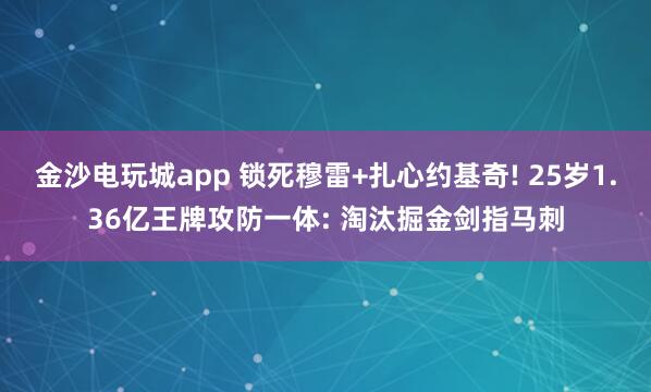 金沙电玩城app 锁死穆雷+扎心约基奇! 25岁1.36亿王牌攻防一体: 淘汰掘金剑指马刺