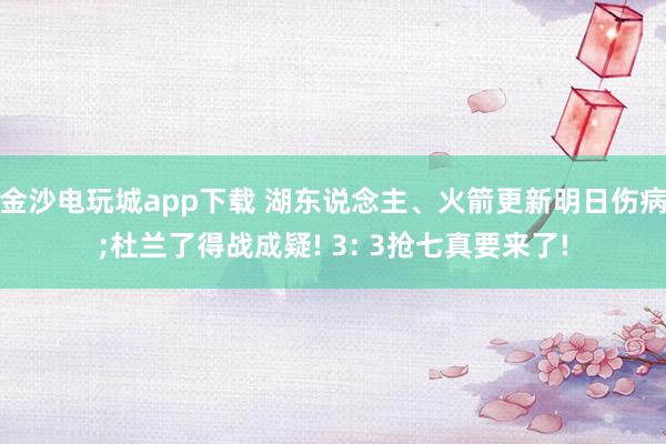 金沙电玩城app下载 湖东说念主、火箭更新明日伤病;杜兰了得战成疑! 3: 3抢七真要来了!