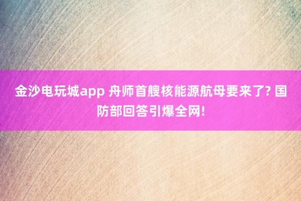 金沙电玩城app 舟师首艘核能源航母要来了? 国防部回答引爆全网!