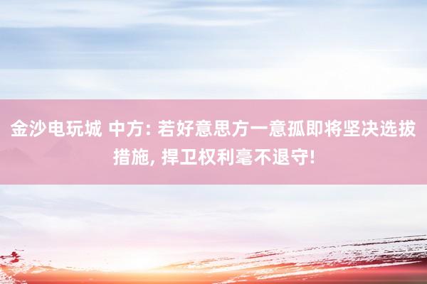 金沙电玩城 中方: 若好意思方一意孤即将坚决选拔措施， 捍卫权利毫不退守!