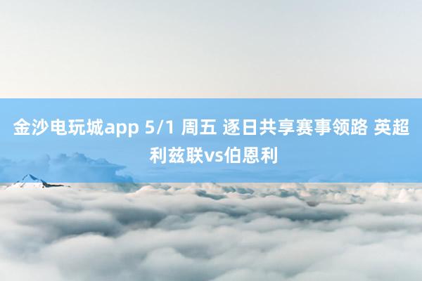 金沙电玩城app 5/1 周五 逐日共享赛事领路 英超 利兹联vs伯恩利