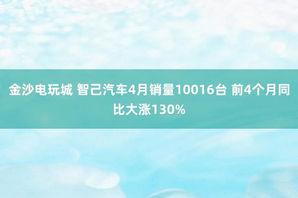 金沙电玩城 智己汽车4月销量10016台 前4个月同比大涨130%