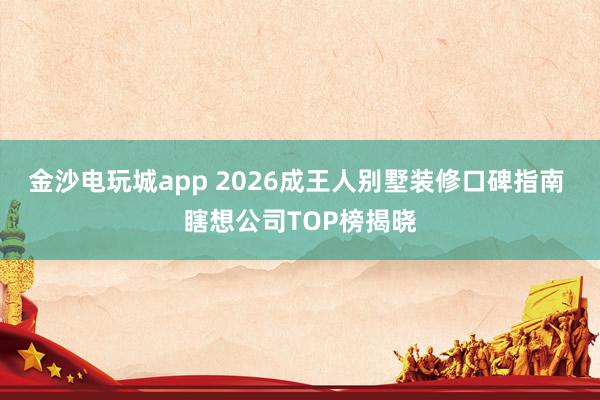 金沙电玩城app 2026成王人别墅装修口碑指南 瞎想公司TOP榜揭晓