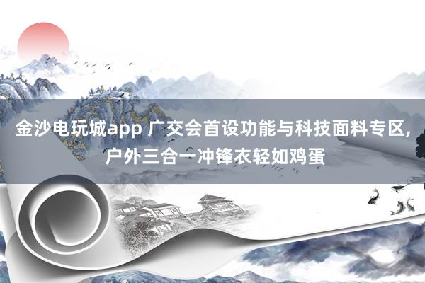 金沙电玩城app 广交会首设功能与科技面料专区, 户外三合一冲锋衣轻如鸡蛋