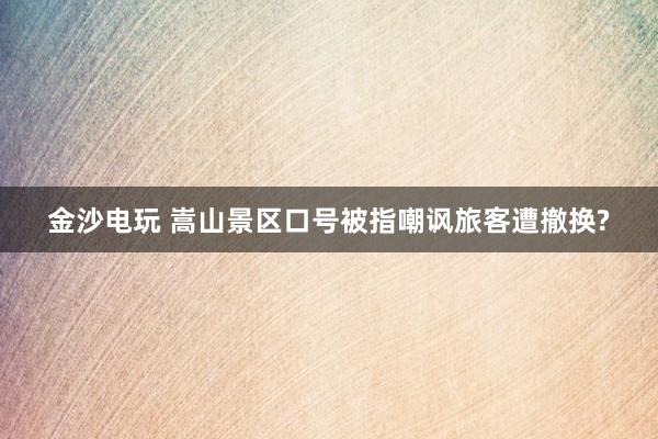 金沙电玩 嵩山景区口号被指嘲讽旅客遭撤换?