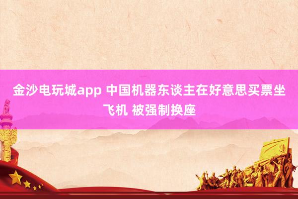 金沙电玩城app 中国机器东谈主在好意思买票坐飞机 被强制换座