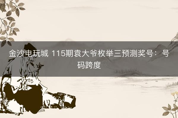 金沙电玩城 115期袁大爷枚举三预测奖号：号码跨度