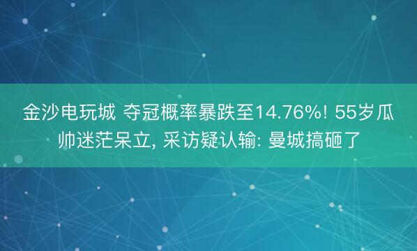 金沙电玩城 夺冠概率暴跌至14.76%! 55岁瓜帅迷茫呆立， 采访疑认输: 曼城搞砸了
