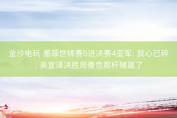 金沙电玩 墨菲世锦赛5进决赛4亚军: 我心已碎， 吴宜泽决胜局垂危那杆赌赢了
