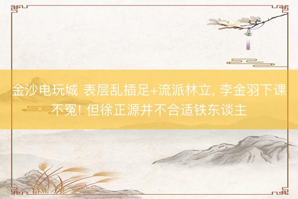 金沙电玩城 表层乱插足+流派林立， 李金羽下课不冤! 但徐正源并不合适铁东谈主