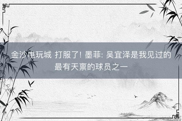 金沙电玩城 打服了! 墨菲: 吴宜泽是我见过的最有天禀的球员之一