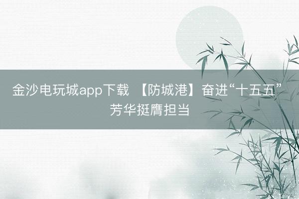 金沙电玩城app下载 【防城港】奋进“十五五” 芳华挺膺担当