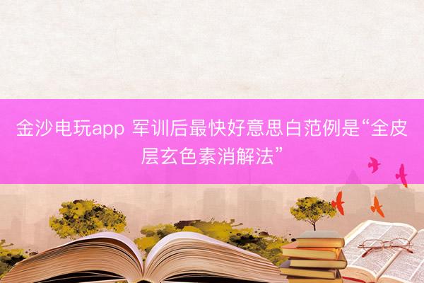 金沙电玩app 军训后最快好意思白范例是“全皮层玄色素消解法”