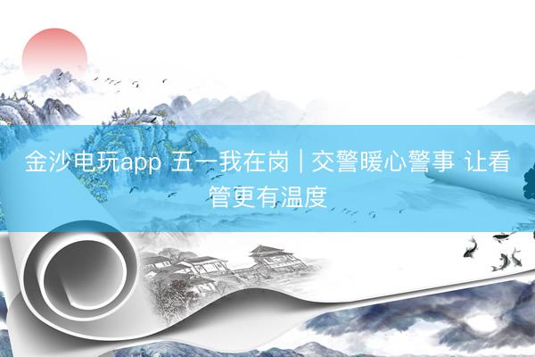 金沙电玩app 五一我在岗 | 交警暖心警事 让看管更有温度