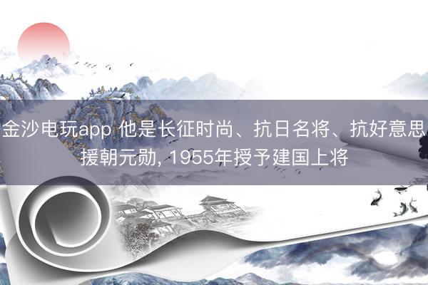 金沙电玩app 他是长征时尚、抗日名将、抗好意思援朝元勋， 1955年授予建国上将