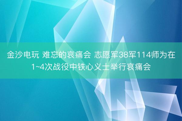 金沙电玩 难忘的哀痛会 志愿军38军114师为在1~4次战役中铁心义士举行哀痛会