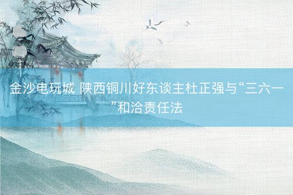 金沙电玩城 陕西铜川好东谈主杜正强与“三六一”和洽责任法