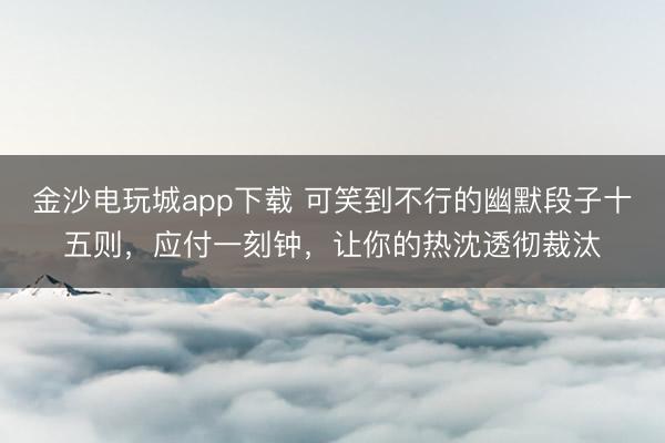 金沙电玩城app下载 可笑到不行的幽默段子十五则，应付一刻钟，让你的热沈透彻裁汰