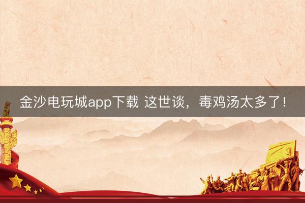 金沙电玩城app下载 这世谈，毒鸡汤太多了！