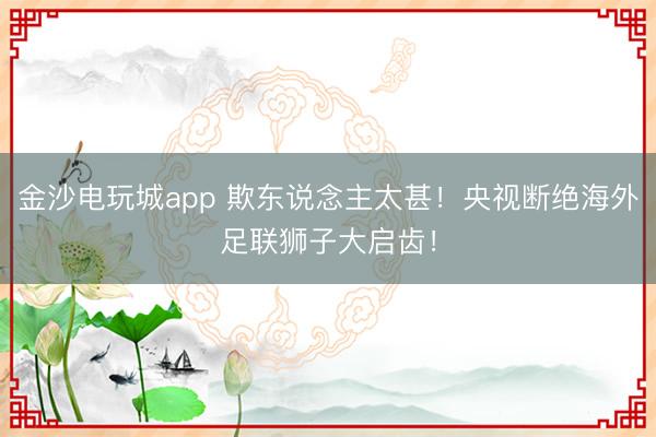 金沙电玩城app 欺东说念主太甚！央视断绝海外足联狮子大启齿！