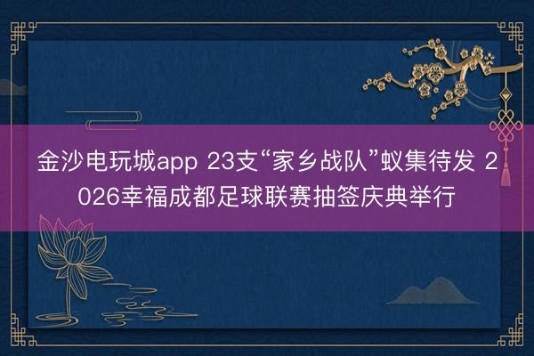 金沙电玩城app 23支“家乡战队”蚁集待发 2026幸福成都足球联赛抽签庆典举行