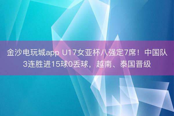 金沙电玩城app U17女亚杯八强定7席！中国队3连胜进15球0丢球，越南、泰国晋级