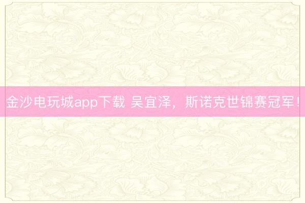 金沙电玩城app下载 吴宜泽，斯诺克世锦赛冠军！