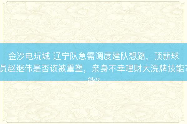 金沙电玩城 辽宁队急需调度建队想路，顶薪球员赵继伟是否该被重塑，亲身不幸理财大洗牌技能？