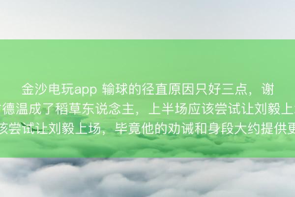 金沙电玩app 输球的径直原因只好三点，谢智杰整场弘扬欠安让古德温成了稻草东说念主，上半场应该尝试让刘毅上场，毕竟他的劝诫和身段大约提供更好的支握